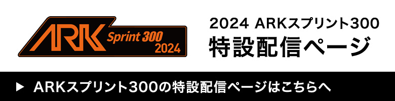 2024 arkスプリント300 特設配信ページ